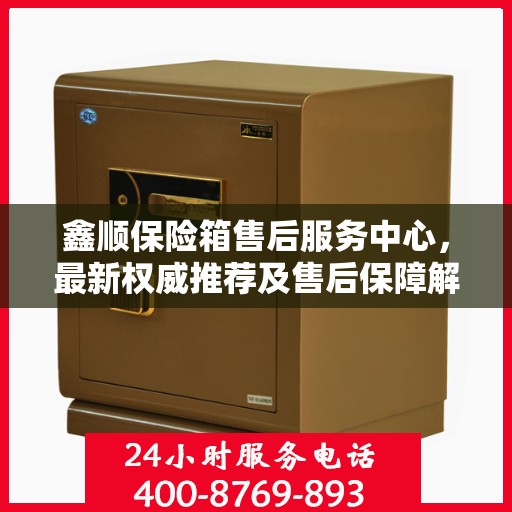 鑫顺保险箱售后服务中心，最新权威推荐及售后保障解析