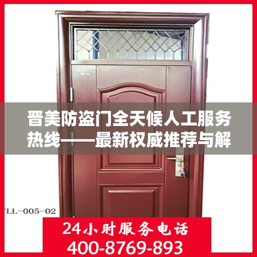 晋美防盗门全天候人工服务热线——最新权威推荐与解决方案