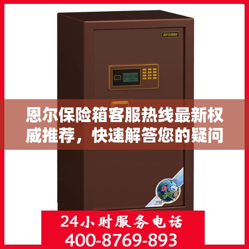 恩尔保险箱客服热线最新权威推荐，快速解答您的疑问！