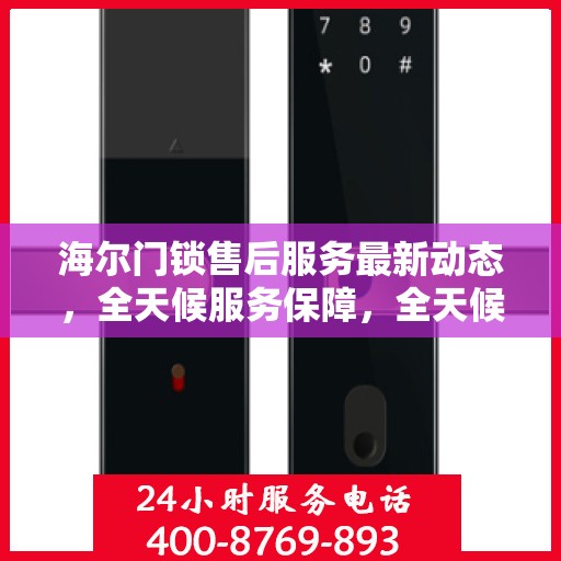 海尔门锁售后服务最新动态，全天候服务保障，全天候响应您的需求