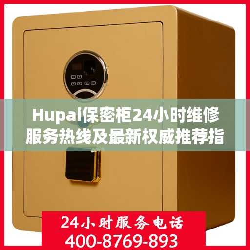 Hupai保密柜24小时维修服务热线及最新权威推荐指南