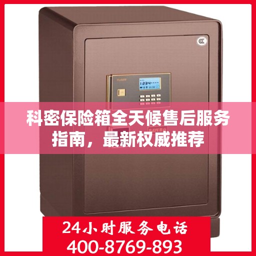 科密保险箱全天候售后服务指南，最新权威推荐