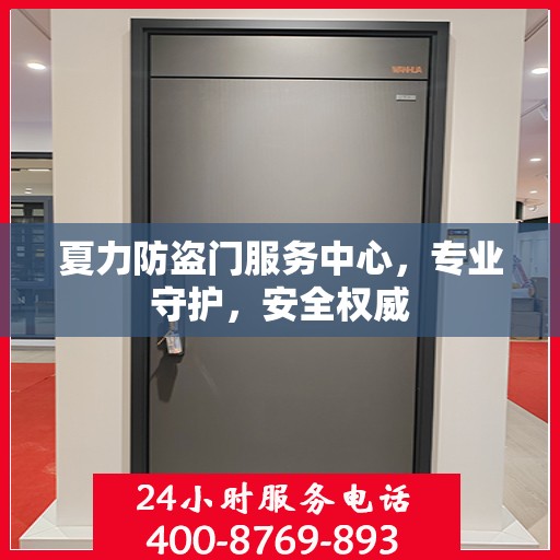 夏力防盗门服务中心，专业守护，安全权威