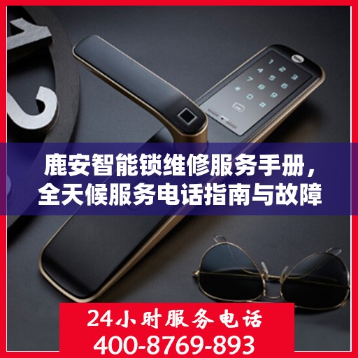 鹿安智能锁维修服务手册，全天候服务电话指南与故障排除秘籍