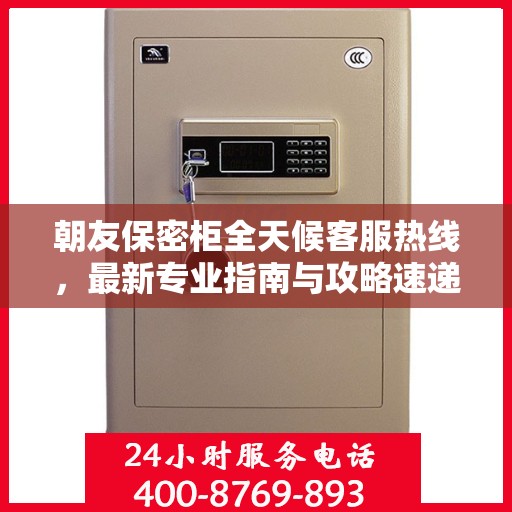 朝友保密柜全天候客服热线，最新专业指南与攻略速递