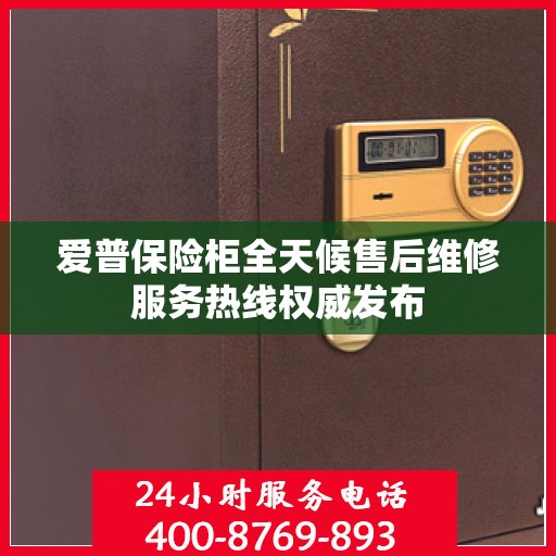 爱普保险柜全天候售后维修服务热线权威发布