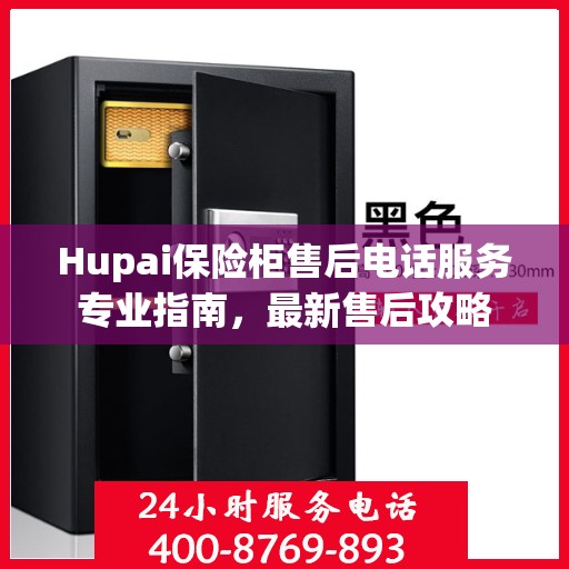 Hupai保险柜售后电话服务专业指南，最新售后攻略