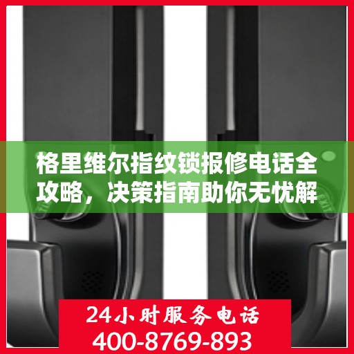 格里维尔指纹锁报修电话全攻略，决策指南助你无忧解决故障问题