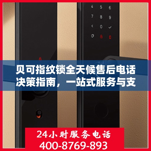 贝可指纹锁全天候售后电话决策指南，一站式服务与支持体验