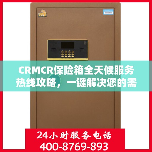 CRMCR保险箱全天候服务热线攻略，一键解决您的需求