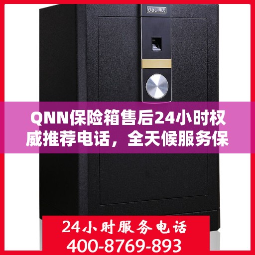 QNN保险箱售后24小时权威推荐电话，全天候服务保障