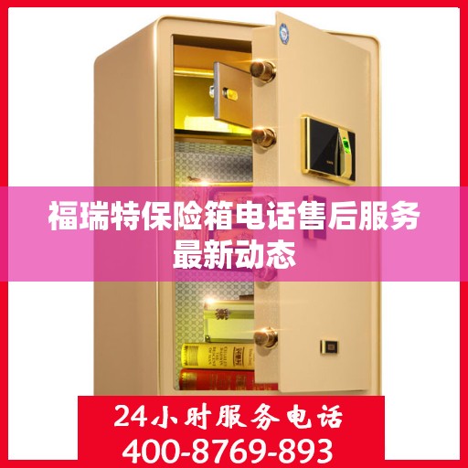 福瑞特保险箱电话售后服务最新动态
