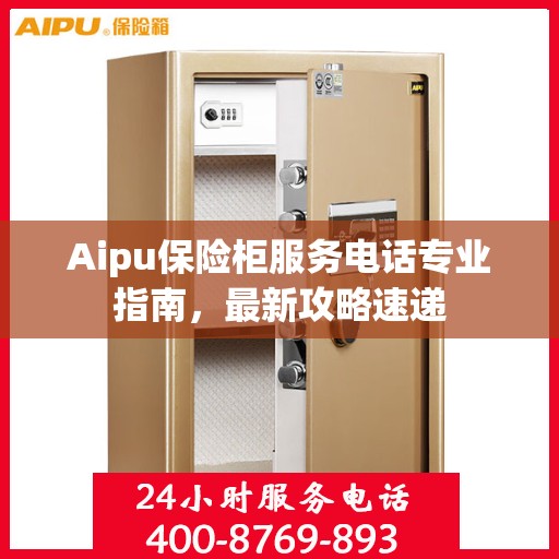 Aipu保险柜服务电话专业指南，最新攻略速递