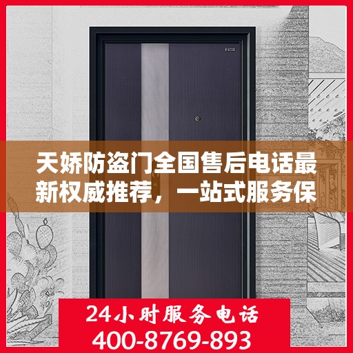 天娇防盗门全国售后电话最新权威推荐，一站式服务保障，让您无忧！