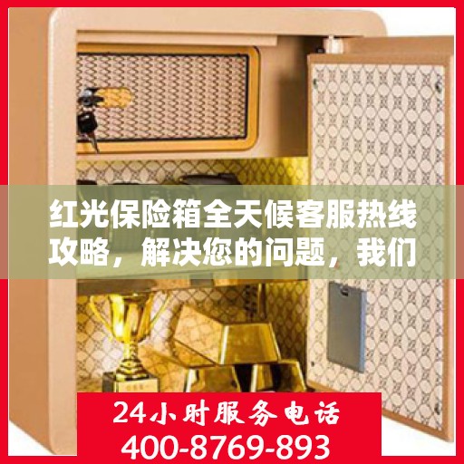 红光保险箱全天候客服热线攻略，解决您的问题，我们不打烊！