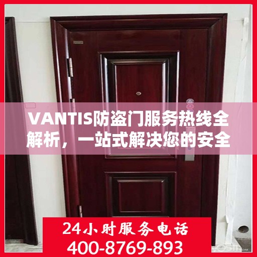 VANTIS防盗门服务热线全解析，一站式解决您的安全与售后需求