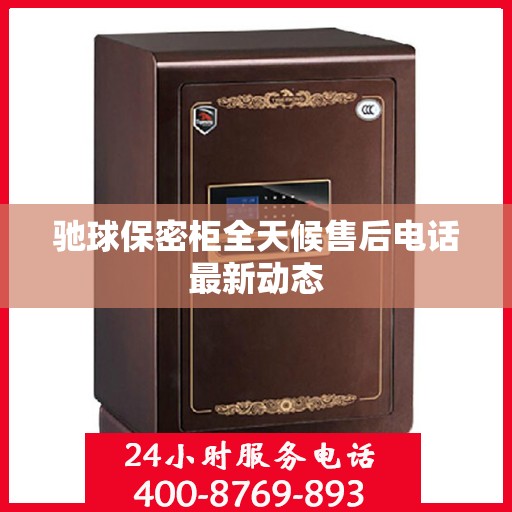 驰球保密柜全天候售后电话最新动态