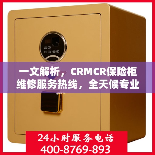 一文解析，CRMCR保险柜维修服务热线，全天候专业维修保障