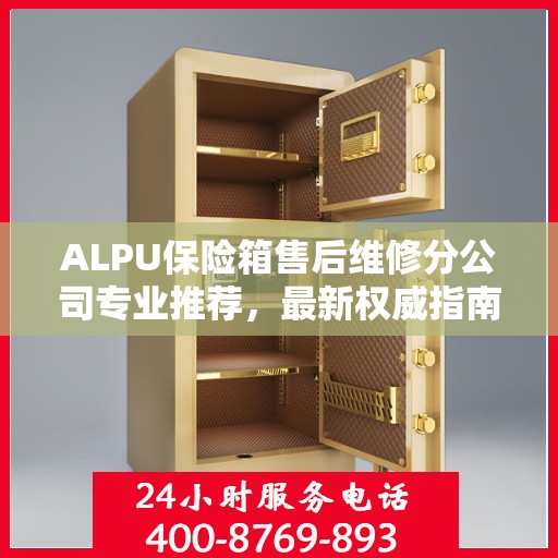 ALPU保险箱售后维修分公司专业推荐，最新权威指南