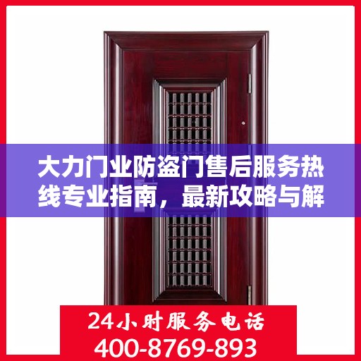 大力门业防盗门售后服务热线专业指南，最新攻略与解决方案