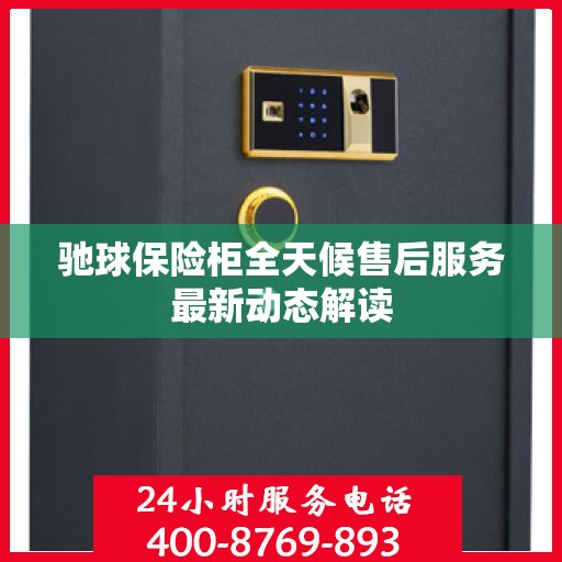 驰球保险柜全天候售后服务最新动态解读