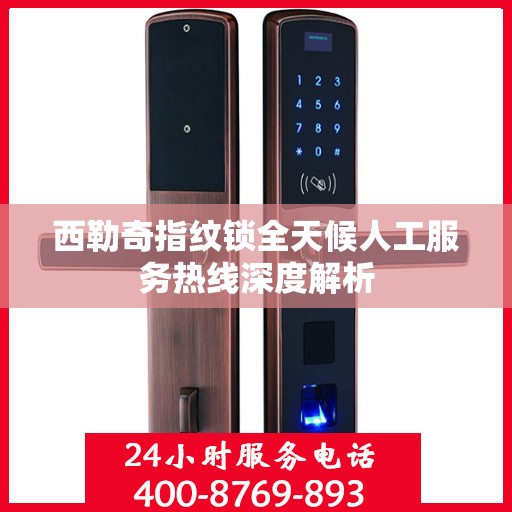 西勒奇指纹锁全天候人工服务热线深度解析