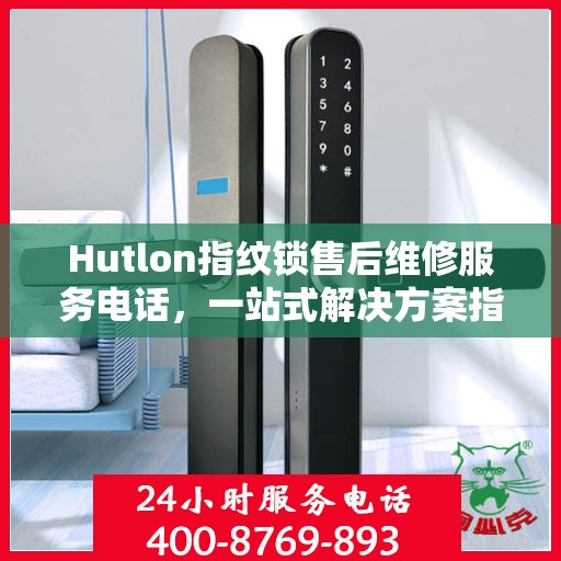 Hutlon指纹锁售后维修服务电话，一站式解决方案指南