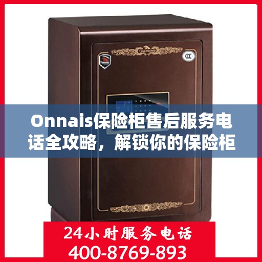 Onnais保险柜售后服务电话全攻略，解锁你的保险柜售后之旅