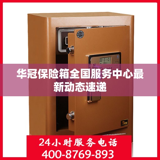 华冠保险箱全国服务中心最新动态速递