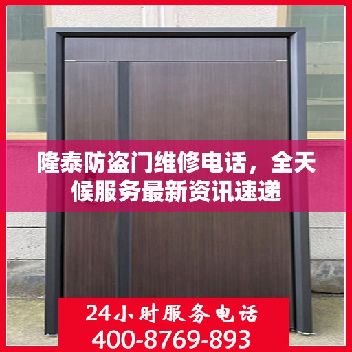 隆泰防盗门维修电话，全天候服务最新资讯速递