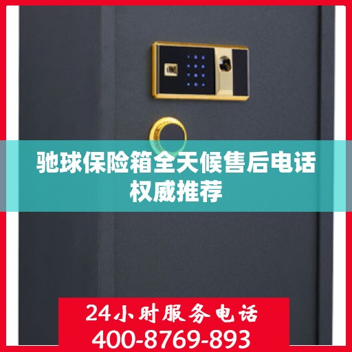 驰球保险箱全天候售后电话权威推荐