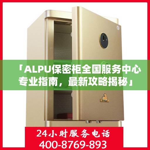 「ALPU保密柜全国服务中心专业指南，最新攻略揭秘」