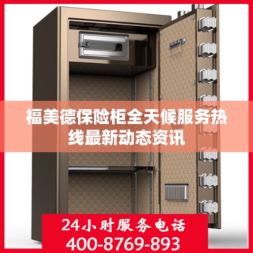 福美德保险柜全天候服务热线最新动态资讯