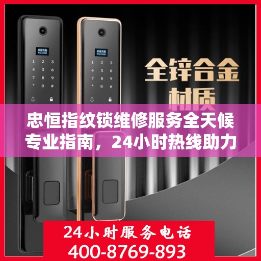 忠恒指纹锁维修服务全天候专业指南，24小时热线助力无忧锁事