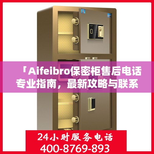 「Aifeibro保密柜售后电话专业指南，最新攻略与联系方式」