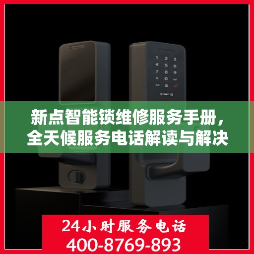 新点智能锁维修服务手册，全天候服务电话解读与解决方案