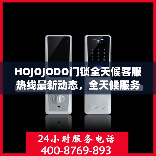 HOJOJODO门锁全天候客服热线最新动态，全天候服务，保障您的安全