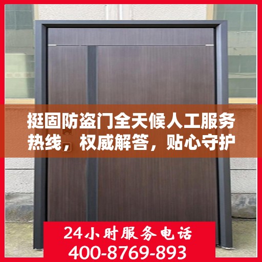 挺固防盗门全天候人工服务热线，权威解答，贴心守护您的安全门
