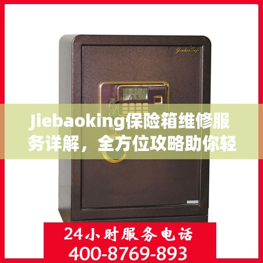 Jiebaoking保险箱维修服务详解，全方位攻略助你轻松解决问题