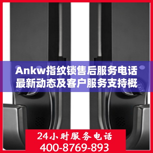 Ankw指纹锁售后服务电话最新动态及客户服务支持概览