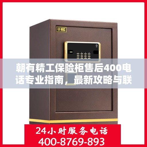 朝有精工保险柜售后400电话专业指南，最新攻略与联系方式全解析