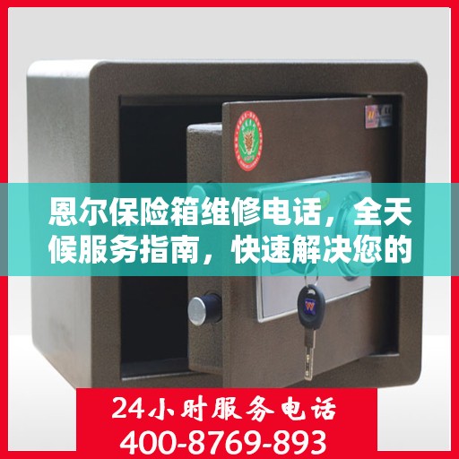 恩尔保险箱维修电话，全天候服务指南，快速解决您的维修需求