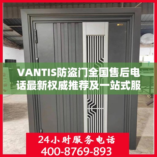 VANTIS防盗门全国售后电话最新权威推荐及一站式服务体验