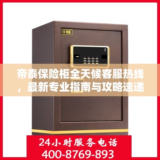 帝泰保险柜全天候客服热线，最新专业指南与攻略速递