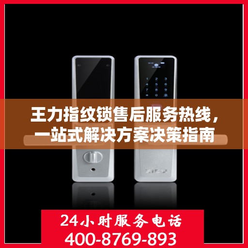 王力指纹锁售后服务热线，一站式解决方案决策指南