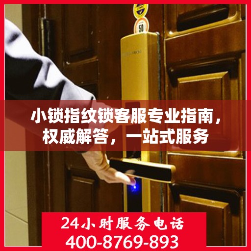 小锁指纹锁客服专业指南，权威解答，一站式服务