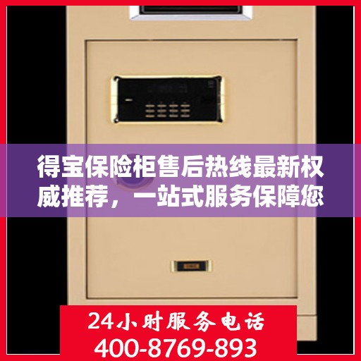 得宝保险柜售后热线最新权威推荐，一站式服务保障您的安全与信赖