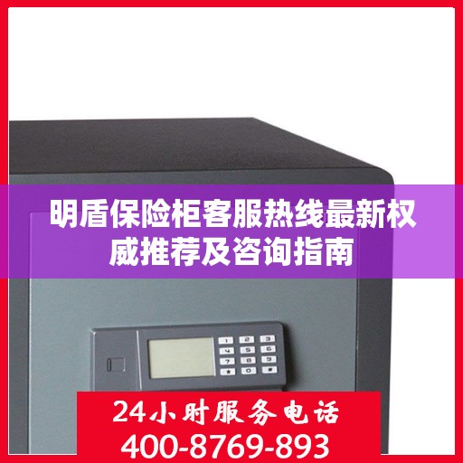 明盾保险柜客服热线最新权威推荐及咨询指南