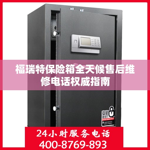 福瑞特保险箱全天候售后维修电话权威指南