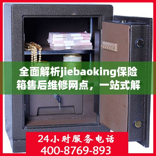 全面解析jiebaoking保险箱售后维修网点，一站式解决您的维修烦恼！